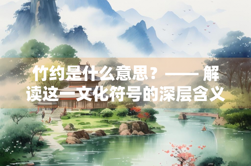 竹约是什么意思？—— 解读这一文化符号的深层含义