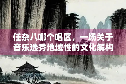 任杂八哪个唱区，一场关于音乐选秀地域性的文化解构