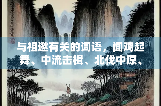 与祖逖有关的词语,闻鸡起舞、中流击楫、北伐中原、慷慨激昂 与祖逖有关的词语,闻鸡起舞、中流击楫、北伐中原、慷慨激昂