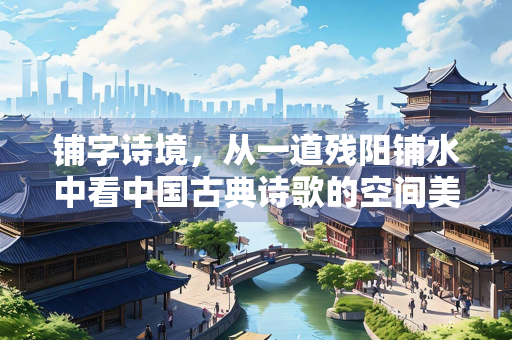 铺字诗境,从一道残阳铺水中看中国古典诗歌的空间美学 铺字诗境,从一道残阳铺水中看中国古典诗歌的空间美学