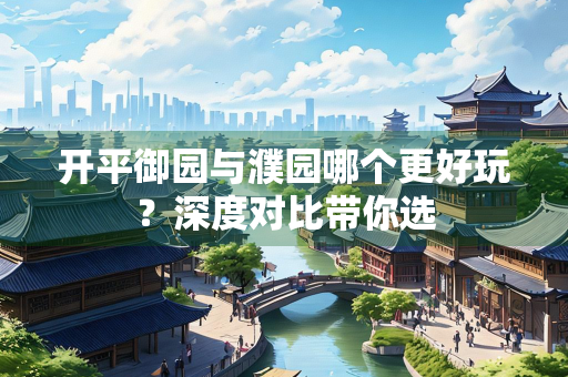 开平御园与濮园哪个更好玩？深度对比带你选