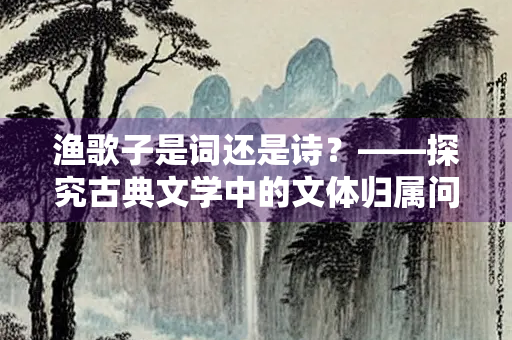 渔歌子是词还是诗？——探究古典文学中的文体归属问题