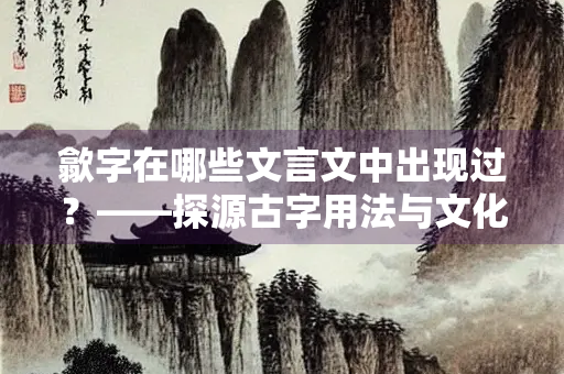 歙字在哪些文言文中出现过？——探源古字用法与文化内涵