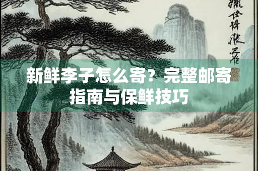 新鲜李子怎么寄？完整邮寄指南与保鲜技巧