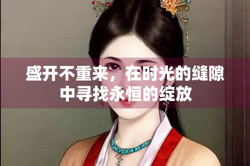 盛开不重来，在时光的缝隙中寻找永恒的绽放