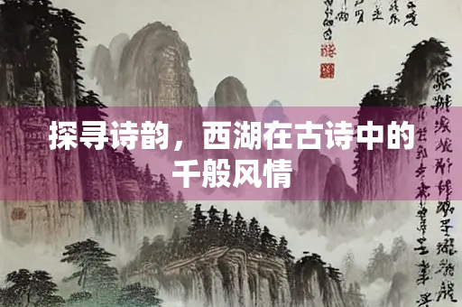 探寻诗韵，西湖在古诗中的千般风情