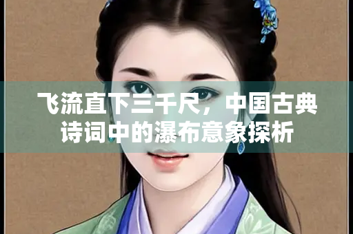 飞流直下三千尺，中国古典诗词中的瀑布意象探析