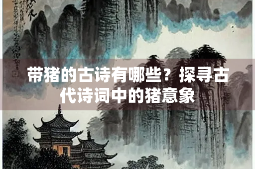 带猪的古诗有哪些？探寻古代诗词中的猪意象