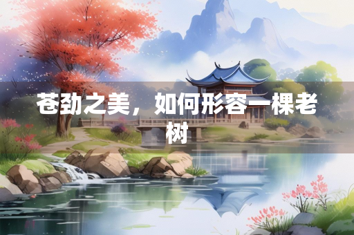 苍劲之美，如何形容一棵老树