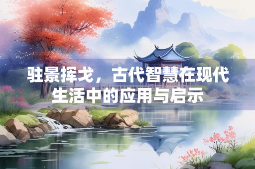 驻景挥戈，古代智慧在现代生活中的应用与启示