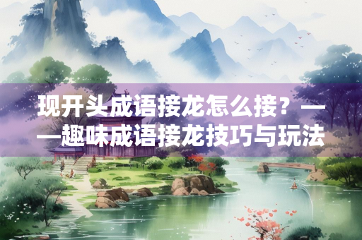 现开头成语接龙怎么接？——趣味成语接龙技巧与玩法解析