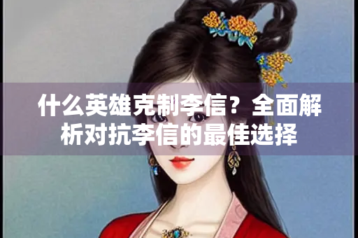 什么英雄克制李信？全面解析对抗李信的最佳选择