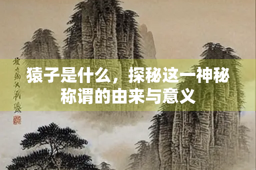 猿子是什么，探秘这一神秘称谓的由来与意义