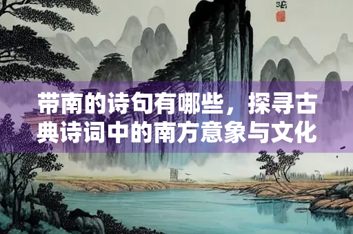 带南的诗句有哪些，探寻古典诗词中的南方意象与文化内涵