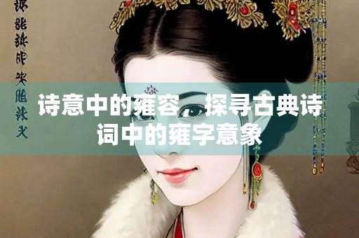 诗意中的雍容，探寻古典诗词中的雍字意象