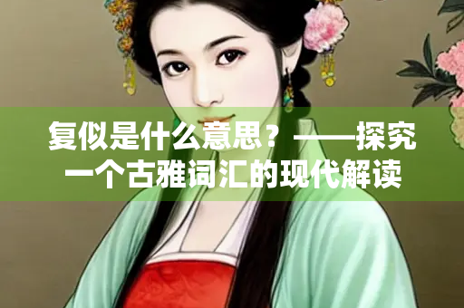 复似是什么意思？——探究一个古雅词汇的现代解读