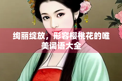 绚丽绽放，形容樱桃花的唯美词语大全