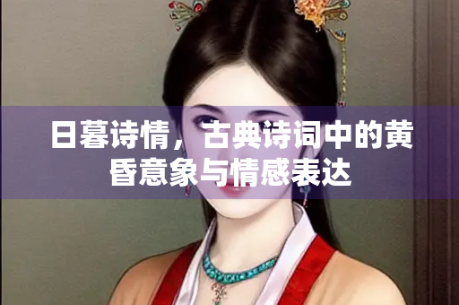 日暮诗情，古典诗词中的黄昏意象与情感表达