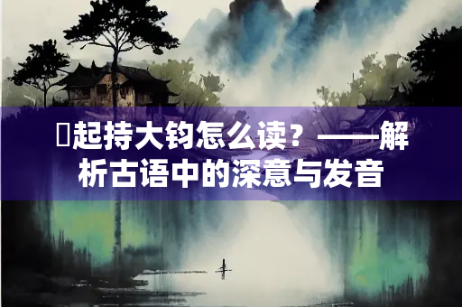 欻起持大钧怎么读？——解析古语中的深意与发音