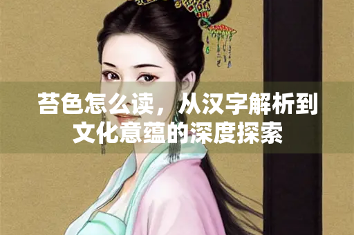 苔色怎么读，从汉字解析到文化意蕴的深度探索