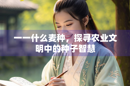 一一什么麦种，探寻农业文明中的种子智慧
