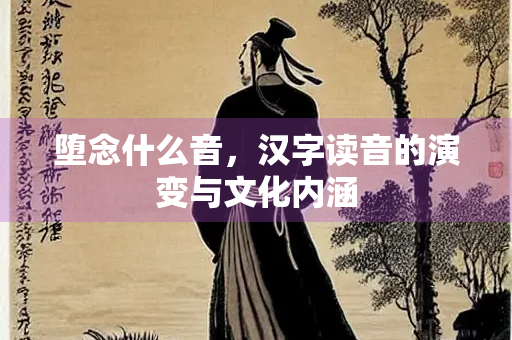 堕念什么音，汉字读音的演变与文化内涵