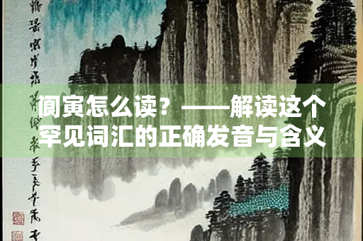 阆寅怎么读？——解读这个罕见词汇的正确发音与含义