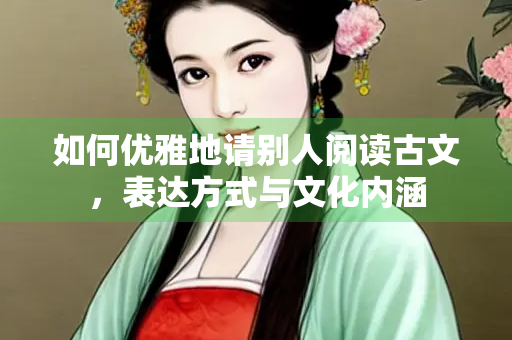 如何优雅地请别人阅读古文，表达方式与文化内涵