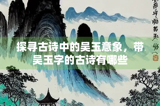 探寻古诗中的吴玉意象，带吴玉字的古诗有哪些