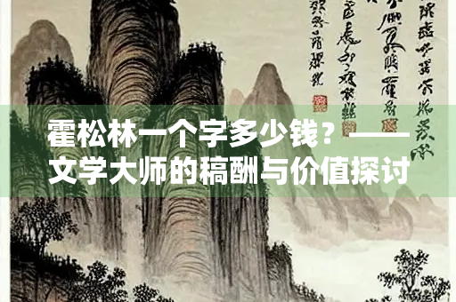 霍松林一个字多少钱？——文学大师的稿酬与价值探讨