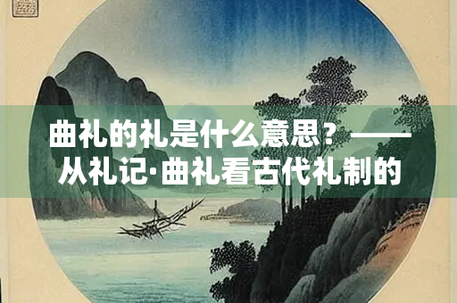 曲礼的礼是什么意思?——从礼记·曲礼看古代礼制的内涵 曲礼的礼是什么意思?——从礼记·曲礼看古代礼制的内涵