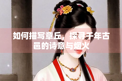 如何描写章丘，探寻千年古邑的诗意与烟火