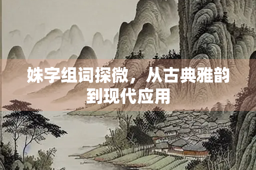 姝字组词探微，从古典雅韵到现代应用