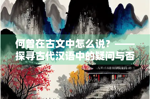何曾在古文中怎么说？——探寻古代汉语中的疑问与否定表达