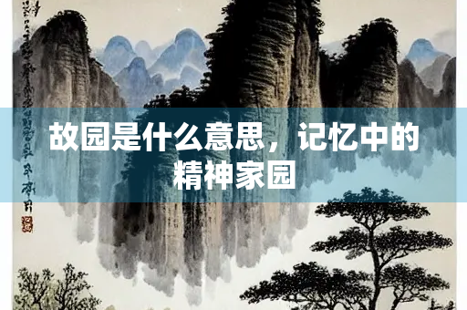 故园是什么意思,记忆中的精神家园 故园是什么意思,记忆中的精神家园