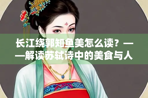 长江绕郭知鱼美怎么读？——解读苏轼诗中的美食与人生