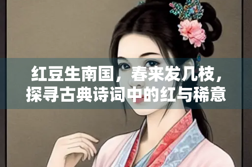 红豆生南国,春来发几枝,探寻古典诗词中的红与稀意象 红豆生南国,春来发几枝,探寻古典诗词中的红与稀意象