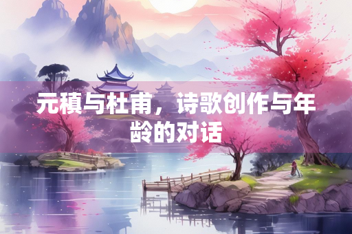 元稹与杜甫，诗歌创作与年龄的对话