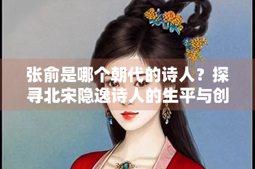 张俞是哪个朝代的诗人？探寻北宋隐逸诗人的生平与创作