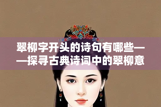 翠柳字开头的诗句有哪些——探寻古典诗词中的翠柳意象