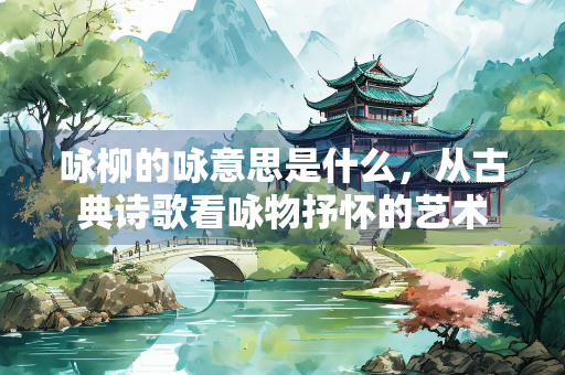 咏柳的咏意思是什么，从古典诗歌看咏物抒怀的艺术