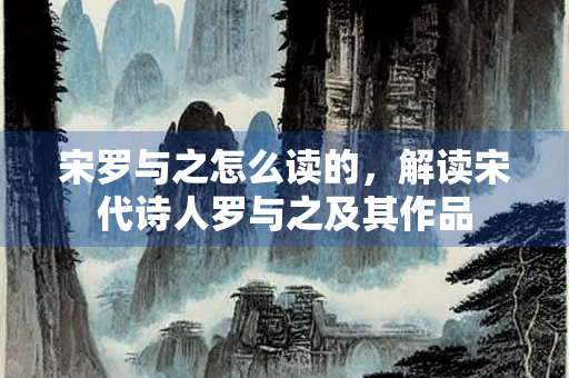 宋罗与之怎么读的，解读宋代诗人罗与之及其作品