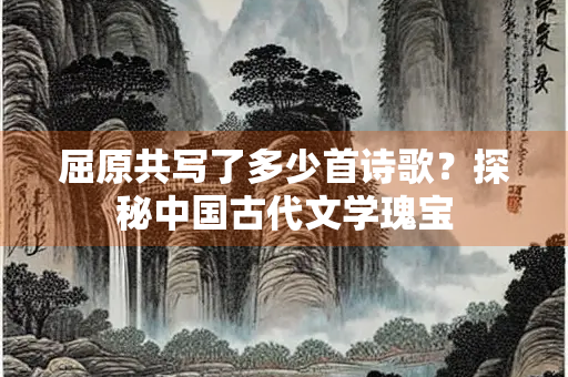 屈原共写了多少首诗歌？探秘中国古代文学瑰宝