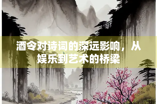 酒令对诗词的深远影响，从娱乐到艺术的桥梁