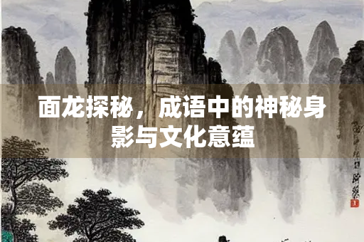 面龙探秘，成语中的神秘身影与文化意蕴