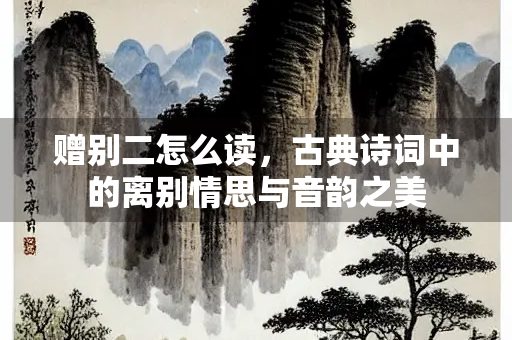 赠别二怎么读，古典诗词中的离别情思与音韵之美
