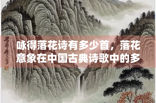 咏得落花诗有多少首,落花意象在中国古典诗歌中的多重演绎 咏得落花诗有多少首,落花意象在中国古典诗歌中的多重演绎