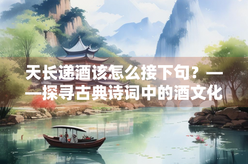 天长递酒该怎么接下句？——探寻古典诗词中的酒文化