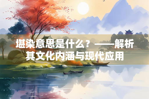 堪染意思是什么？——解析其文化内涵与现代应用