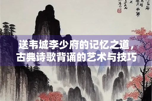 送韦城李少府的记忆之道，古典诗歌背诵的艺术与技巧